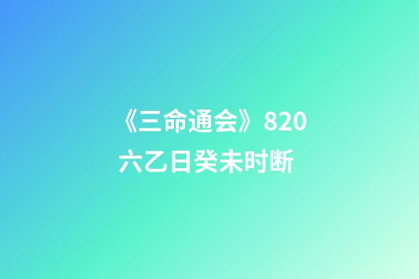 《三命通会》8.20 六乙日癸未时断